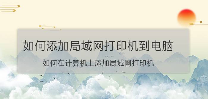 如何添加局域网打印机到电脑 如何在计算机上添加局域网打印机